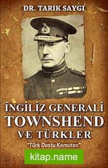 İngiliz Generali Townshend ve Türkler Türk Dostu Komutan
